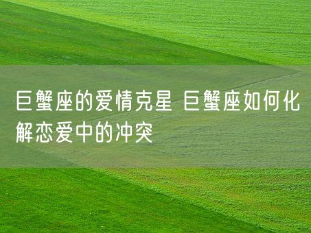 巨蟹座的爱情克星 巨蟹座如何化解恋爱中的冲突(图1)