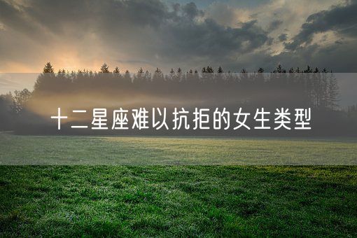 十二星座难以抗拒的女生类型(图1) 十二星座难以抗拒的女生类型(图1)