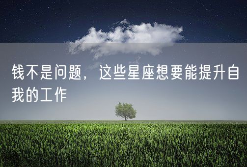 钱不是问题,这些星座想要能提升自我的工作(图1) 钱不是问题,这些星座想要能提升自我的工作(图1)