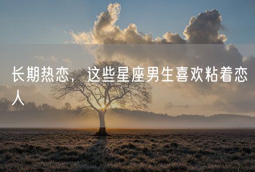 长期热恋，这些星座男生喜欢粘着恋人(图1)