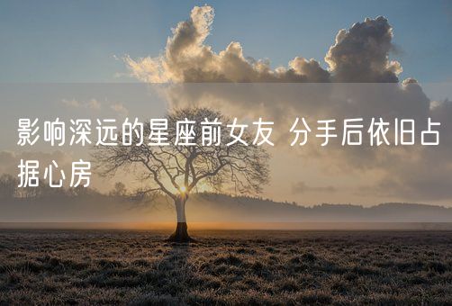 影响深远的星座前女友 分手后依旧占据心房(图1) 影响深远的星座前女友 分手后依旧占据心房(图1)