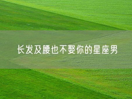 长发及腰也不娶你的星座男(图1)