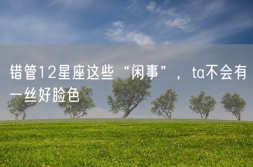 错管12星座这些“闲事”，ta不会有一丝好脸色(图1)