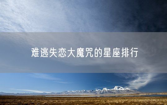 难逃失恋大魔咒的星座排行(图1) 难逃失恋大魔咒的星座排行(图1)