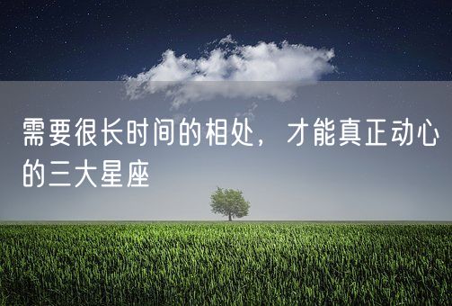 需要很长时间的相处，才能真正动心的三大星座(图1)