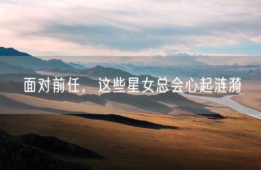 面对前任,这些星女总会心起涟漪(图1) 面对前任,这些星女总会心起涟漪(图1)