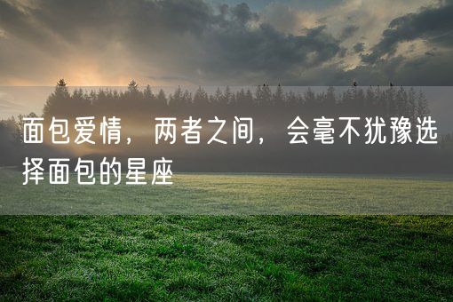 面包爱情,两者之间,会毫不犹豫选择面包的星座(图1) 面包爱情,两者之间,会毫不犹豫选择面包的星座(图1)