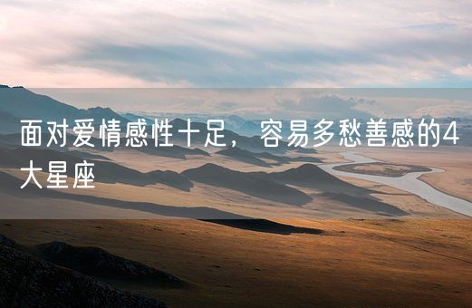 面对爱情感性十足,容易多愁善感的4大星座(图1) 面对爱情感性十足,容易多愁善感的4大星座(图1)