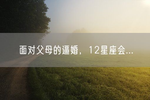面对父母的逼婚,12星座会...(图1) 面对父母的逼婚,12星座会...(图1)