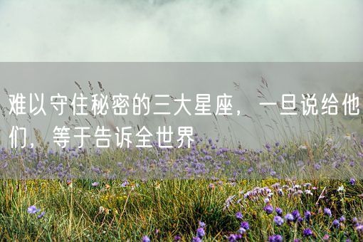 难以守住秘密的三大星座，一旦说给他们，等于告诉全世界(图1)