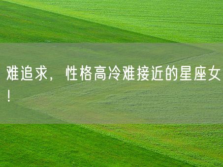 难追求,性格高冷难接近的星座女!(图1) 难追求,性格高冷难接近的星座女!(图1)