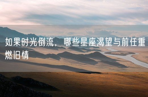 如果时光倒流,哪些星座渴望与前任重燃旧情(图1) 如果时光倒流,哪些星座渴望与前任重燃旧情(图1)