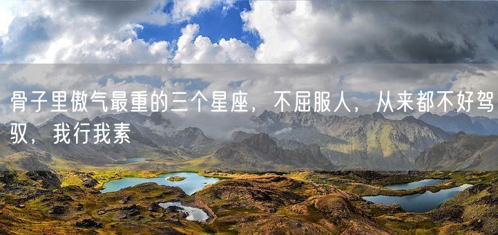 骨子里傲气最重的三个星座，不屈服人，从来都不好驾驭，我行我素(图1)