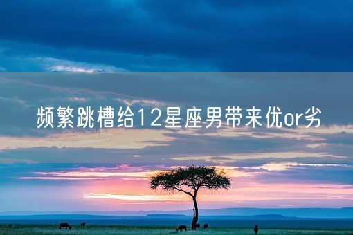 频繁跳槽给12星座男带来优or劣(图1) 频繁跳槽给12星座男带来优or劣(图1)