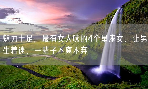 魅力十足,最有女人味的4个星座女,让男生着迷,一辈子不离不弃(图1) 魅力十足,最有女人味的4个星座女,让男生着迷,一辈子不离不弃(图1)