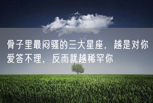 骨子里最闷骚的三大星座，越是对你爱答不理，反而就越稀罕你(图1)