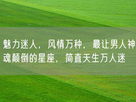 魅力迷人，风情万种，最让男人神魂颠倒的星座，简直天生万人迷(图1)