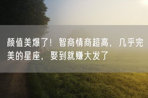 颜值美爆了！智商情商超高，几乎完美的星座，娶到就赚大发了(图1)