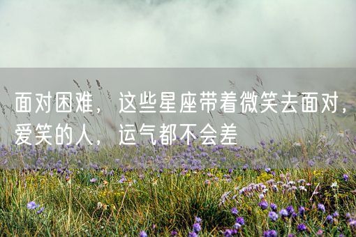 面对困难，这些星座带着微笑去面对，爱笑的人，运气都不会差(图1)