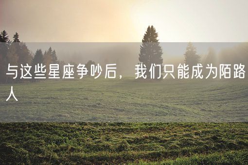 与这些星座争吵后，我们只能成为陌路人(图1)