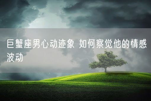 巨蟹座男心动迹象 如何察觉他的情感波动(图1)