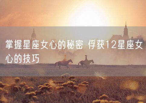 掌握星座女心的秘密 俘获12星座女心的技巧(图1)