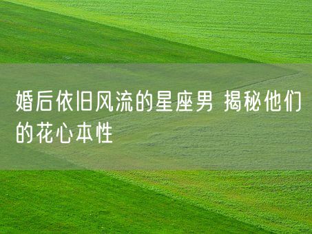 婚后依旧风流的星座男 揭秘他们的花心本性(图1)