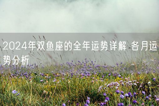 2024年双鱼座的全年运势详解 各月运势分析(图1)