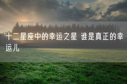 十二星座中的幸运之星 谁是真正的幸运儿(图1)