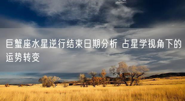 巨蟹座水星逆行结束日期分析 占星学视角下的运势转变(图1)