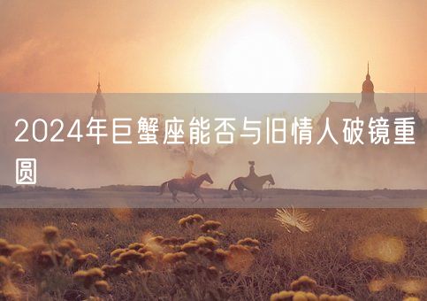 2024年巨蟹座能否与旧情人破镜重圆(图1)