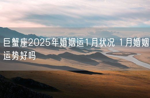 巨蟹座2025年婚姻运1月状况 1月婚姻运势好吗(图1)