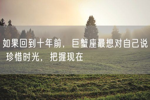 如果回到十年前，巨蟹座最想对自己说 珍惜时光，把握现在(图1)