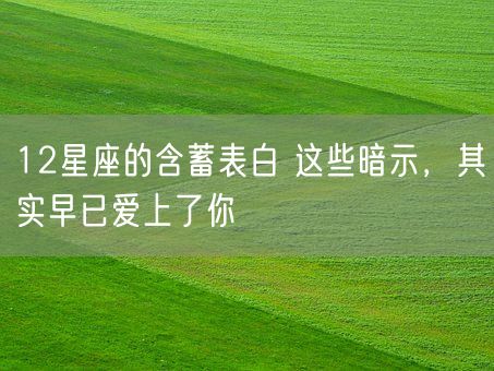 12星座的含蓄表白 这些暗示，其实早已爱上了你(图1)