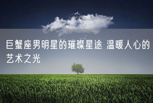 巨蟹座男明星的璀璨星途 温暖人心的艺术之光(图1)