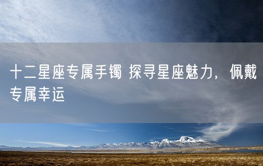十二星座专属手镯 探寻星座魅力，佩戴专属幸运(图1)