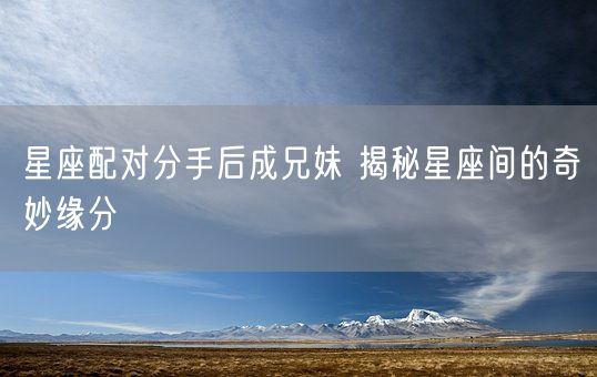 星座配对分手后成兄妹 揭秘星座间的奇妙缘分(图1)