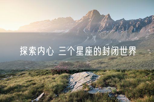 探索内心 三个星座的封闭世界(图1) 探索内心 三个星座的封闭世界(图1)