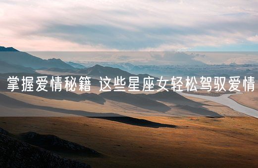 掌握爱情秘籍 这些星座女轻松驾驭爱情(图1)