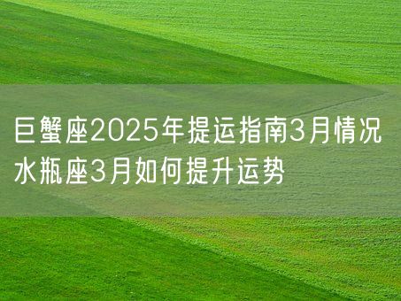 巨蟹座2025年提运指南3月情况 水瓶座3月如何提升运势(图1)