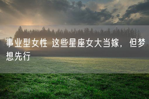 事业型女性 这些星座女大当嫁，但梦想先行(图1)