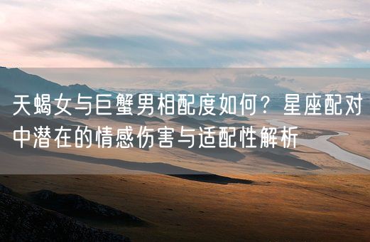 天蝎女与巨蟹男相配度如何？星座配对中潜在的情感伤害与适配性解析(图1)