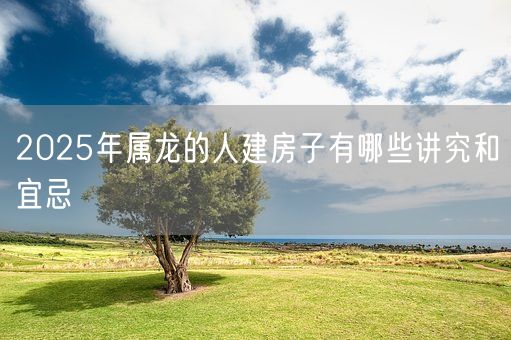 2025年属龙的人建房子有哪些讲究和宜忌(图1)