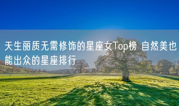 天生丽质无需修饰的星座女Top榜 自然美也能出众的星座排行(图1)