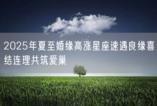 2025年夏至婚缘高涨星座速遇良缘喜结连理共筑爱巢(图1)