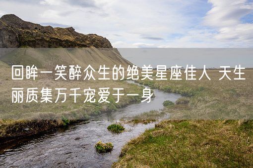 回眸一笑醉众生的绝美星座佳人 天生丽质集万千宠爱于一身(图1) 回眸一笑醉众生的绝美星座佳人 天生丽质集万千宠爱于一身(图1)