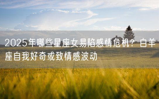 2025年哪些星座女易陷感情危机？白羊座自我好奇或致情感波动(图1)
