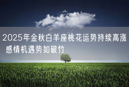 2025年金秋白羊座桃花运势持续高涨 感情机遇势如破竹(图1) 2025年金秋白羊座桃花运势持续高涨 感情机遇势如破竹(图1)