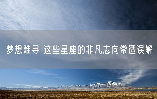 梦想难寻 这些星座的非凡志向常遭误解(图1) 梦想难寻 这些星座的非凡志向常遭误解(图1)