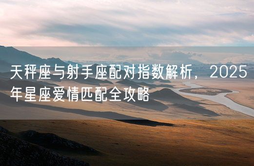 天秤座与射手座配对指数解析，2025年星座爱情匹配全攻略(图1)